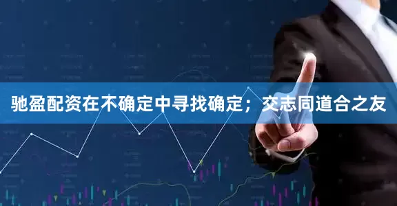 驰盈配资在不确定中寻找确定；交志同道合之友