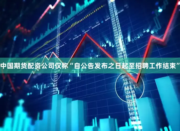 中国期货配资公司仅称“自公告发布之日起至招聘工作结束”