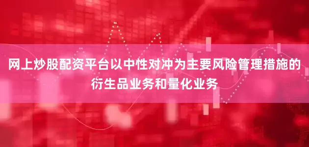 网上炒股配资平台以中性对冲为主要风险管理措施的衍生品业务和量化业务