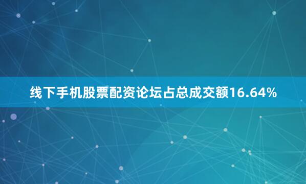 线下手机股票配资论坛占总成交额16.64%