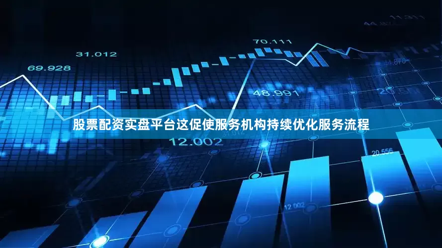股票配资实盘平台这促使服务机构持续优化服务流程