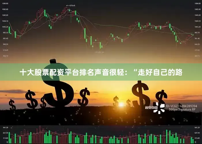 十大股票配资平台排名声音很轻：“走好自己的路