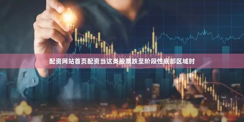 配资网站首页配资当这类股票跌至阶段性底部区域时