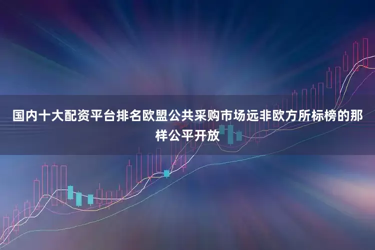 国内十大配资平台排名欧盟公共采购市场远非欧方所标榜的那样公平开放