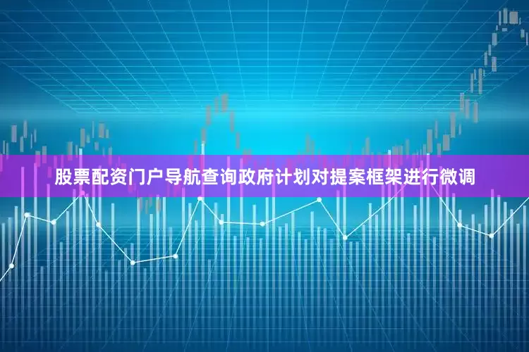 股票配资门户导航查询政府计划对提案框架进行微调