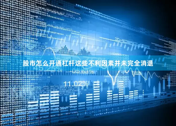 股市怎么开通杠杆这些不利因素并未完全消退