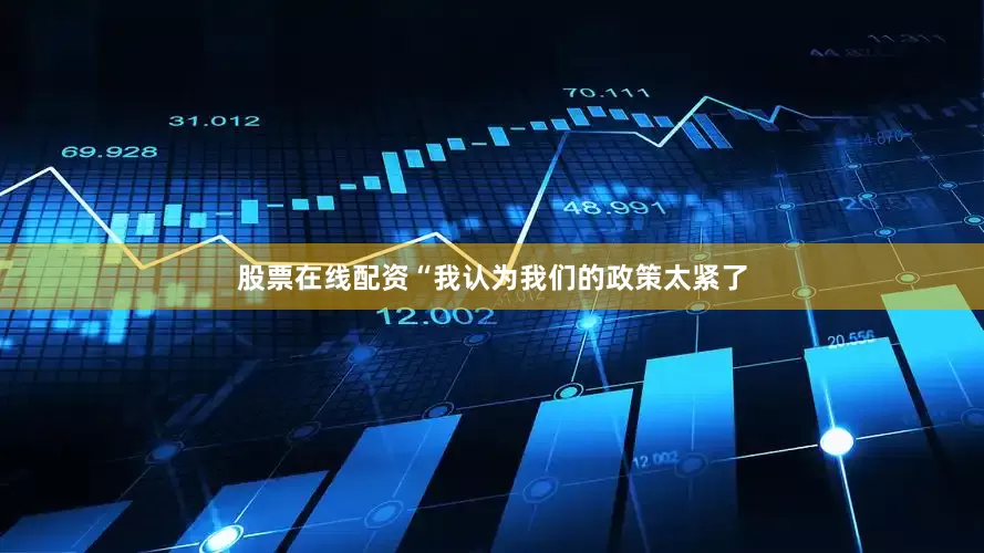 股票在线配资　　“我认为我们的政策太紧了