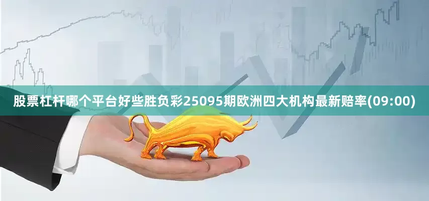 股票杠杆哪个平台好些胜负彩25095期欧洲四大机构最新赔率(09:00)