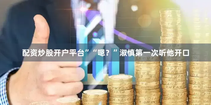 配资炒股开户平台”“嗯？”淑慎第一次听他开口