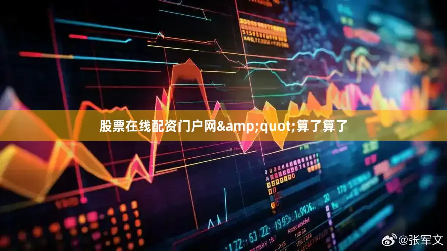 股票在线配资门户网&quot;算了算了