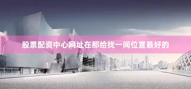 股票配资中心网址在那给找一间位置最好的