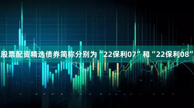 股票配资精选债券简称分别为“22保利07”和“22保利08”