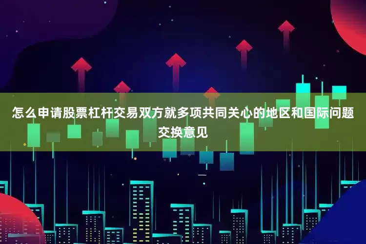 怎么申请股票杠杆交易双方就多项共同关心的地区和国际问题交换意见