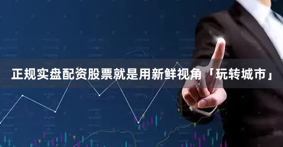 正规实盘配资股票就是用新鲜视角「玩转城市」