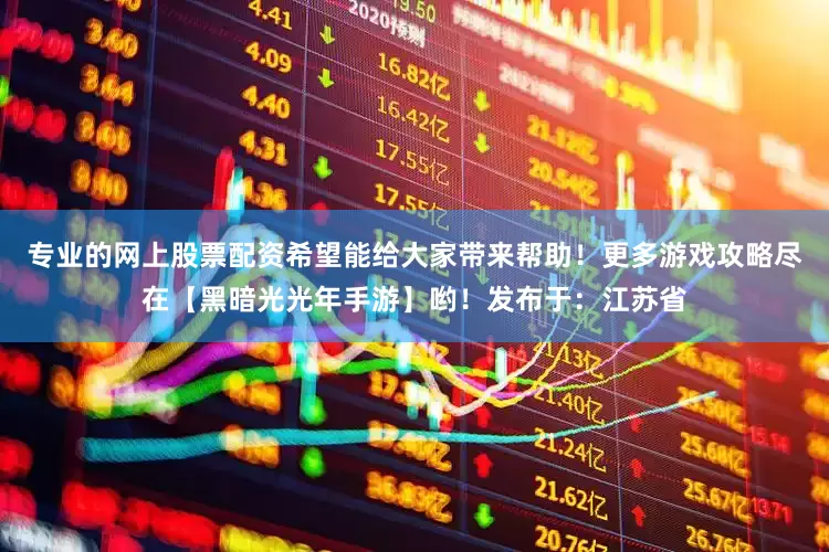 专业的网上股票配资希望能给大家带来帮助！更多游戏攻略尽在【黑暗光光年手游】哟！发布于：江苏省