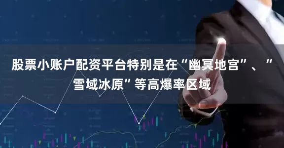 股票小账户配资平台特别是在“幽冥地宫”、“雪域冰原”等高爆率区域