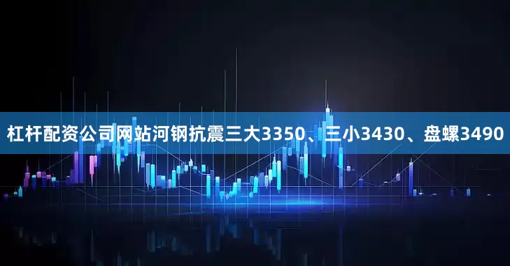杠杆配资公司网站河钢抗震三大3350、三小3430、盘螺3490