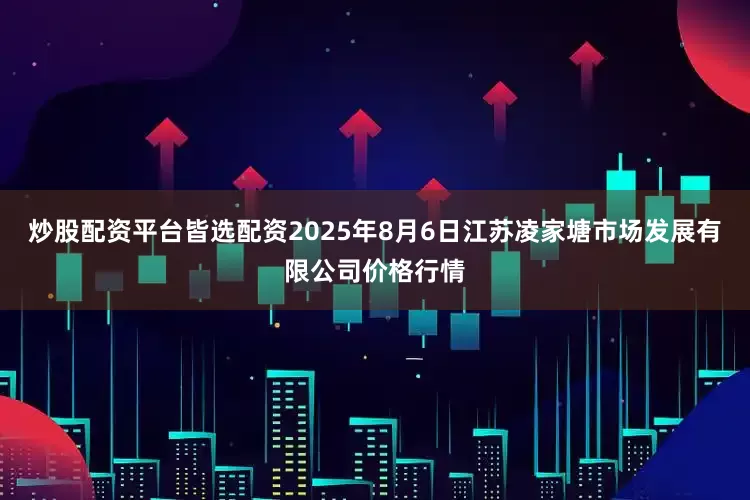 炒股配资平台皆选配资2025年8月6日江苏凌家塘市场发展有限公司价格行情