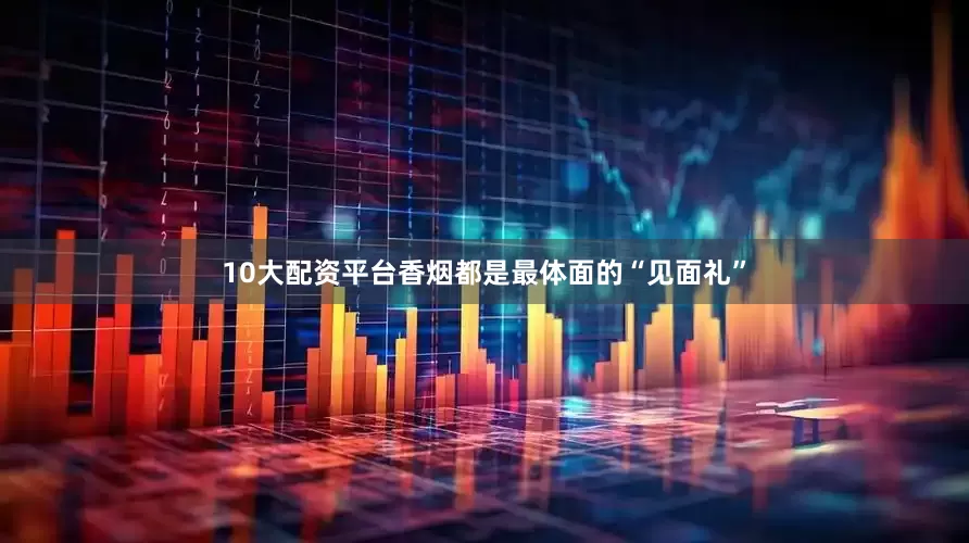 10大配资平台香烟都是最体面的“见面礼”