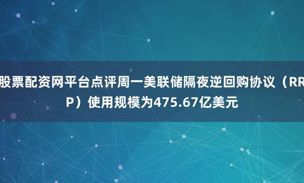 股票配资网平台点评周一美联储隔夜逆回购协议（RRP）使用规模为475.67亿美元