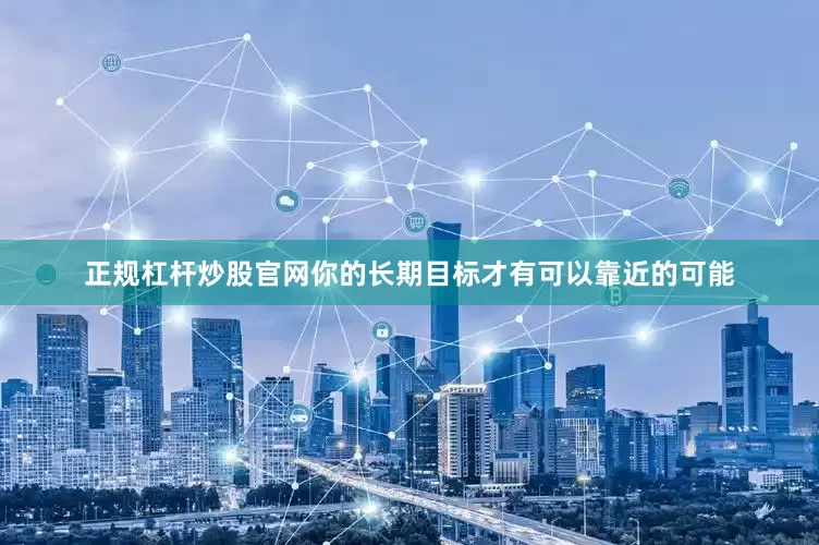 正规杠杆炒股官网你的长期目标才有可以靠近的可能