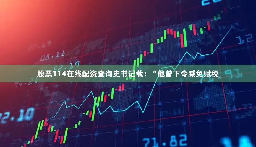 股票114在线配资查询史书记载：“他曾下令减免赋税