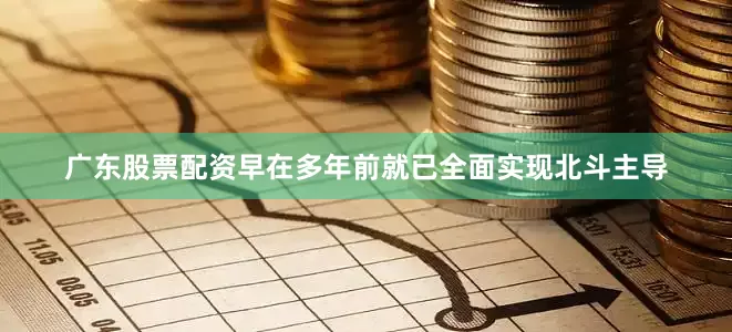广东股票配资早在多年前就已全面实现北斗主导