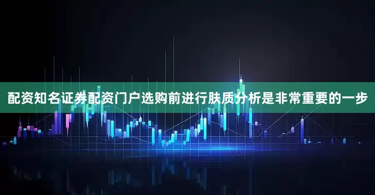 配资知名证券配资门户选购前进行肤质分析是非常重要的一步