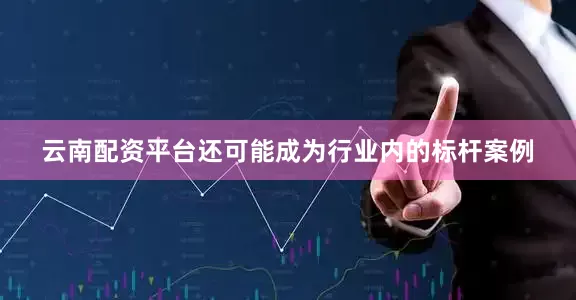 云南配资平台还可能成为行业内的标杆案例