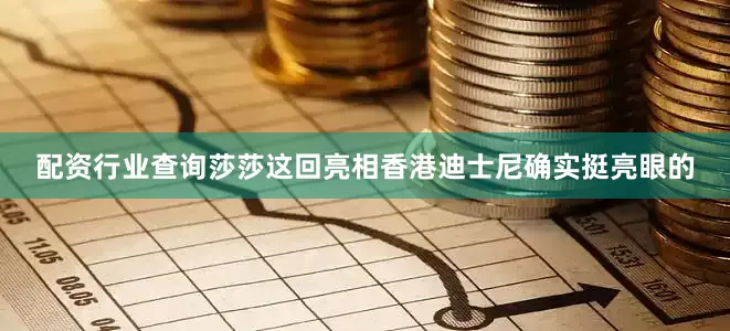 配资行业查询莎莎这回亮相香港迪士尼确实挺亮眼的