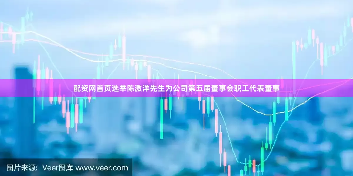 配资网首页选举陈激洋先生为公司第五届董事会职工代表董事