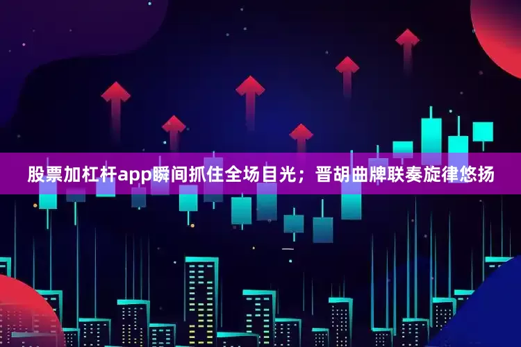 股票加杠杆app瞬间抓住全场目光；晋胡曲牌联奏旋律悠扬