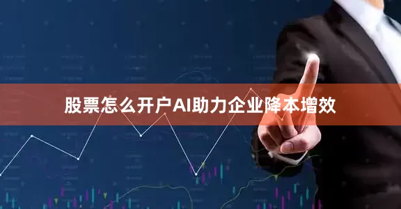 股票怎么开户AI助力企业降本增效