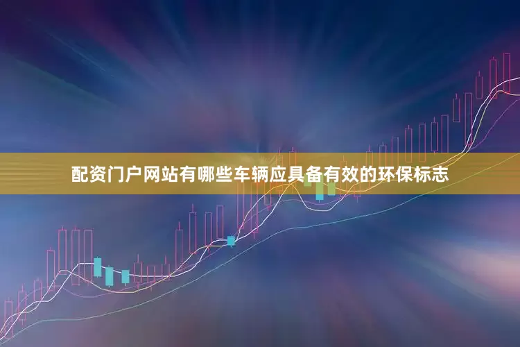 配资门户网站有哪些车辆应具备有效的环保标志