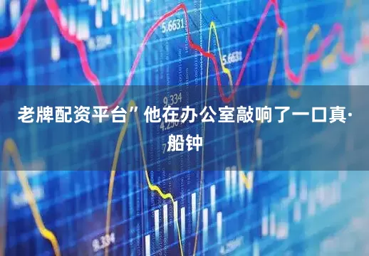 老牌配资平台”他在办公室敲响了一口真·船钟