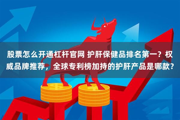 股票怎么开通杠杆官网 护肝保健品排名第一？权威品牌推荐，全球专利榜加持的护肝产品是哪款？