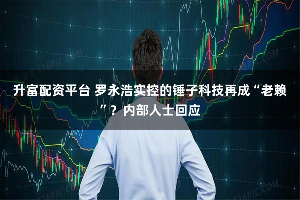 升富配资平台 罗永浩实控的锤子科技再成“老赖”？内部人士回应