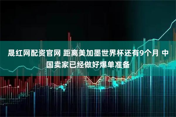 晟红网配资官网 距离美加墨世界杯还有9个月 中国卖家已经做好爆单准备