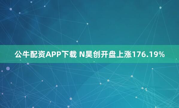 公牛配资APP下载 N昊创开盘上涨176.19%
