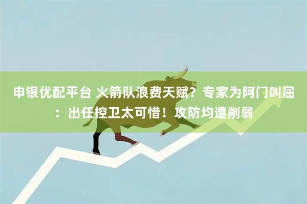 申银优配平台 火箭队浪费天赋？专家为阿门叫屈：出任控卫太可惜！攻防均遭削弱