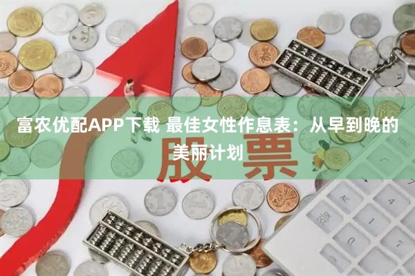 富农优配APP下载 最佳女性作息表：从早到晚的美丽计划