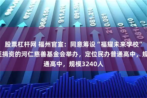 股票杠杆网 福州官宣：同意筹设“福耀未来学校”！由曹德旺捐资的河仁慈善基金会举办，定位民办普通高中，规模3240人