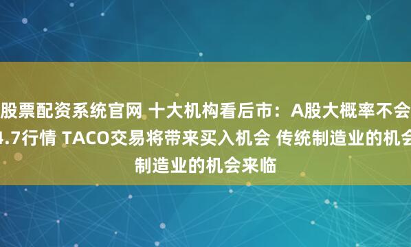 股票配资系统官网 十大机构看后市：A股大概率不会重复4.7行情 TACO交易将带来买入机会 传统制造业的机会来临