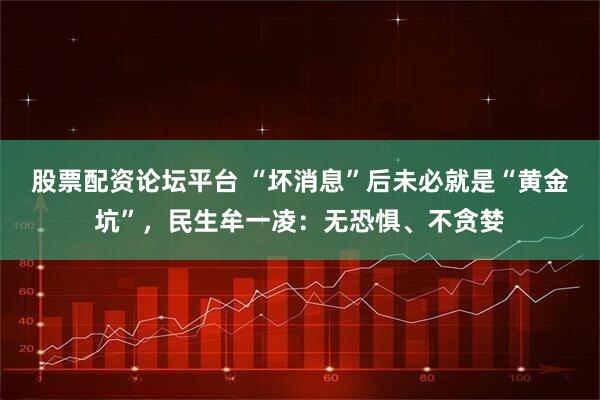 股票配资论坛平台 “坏消息”后未必就是“黄金坑”，民生牟一凌：无恐惧、不贪婪