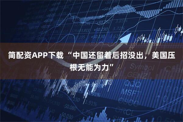 简配资APP下载 “中国还留着后招没出，美国压根无能为力”