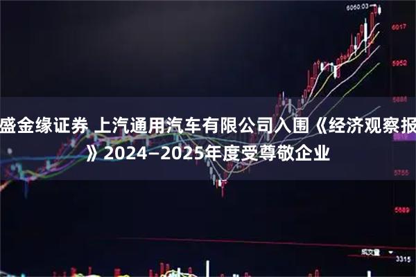 盛金缘证券 上汽通用汽车有限公司入围《经济观察报》2024—2025年度受尊敬企业