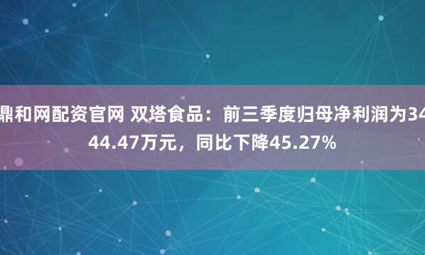鼎和网配资官网 双塔食品：前三季度归母净利润为3444.47万元，同比下降45.27%