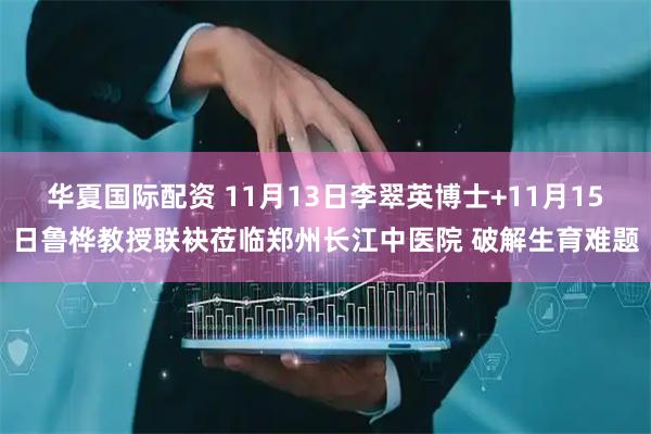 华夏国际配资 11月13日李翠英博士+11月15日鲁桦教授联袂莅临郑州长江中医院 破解生育难题
