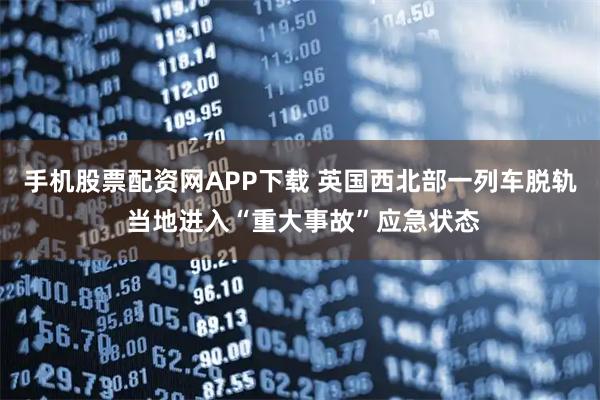 手机股票配资网APP下载 英国西北部一列车脱轨 当地进入“重大事故”应急状态