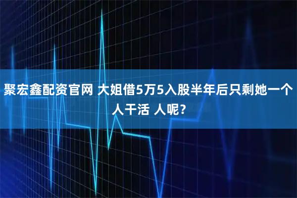 聚宏鑫配资官网 大姐借5万5入股半年后只剩她一个人干活 人呢？
